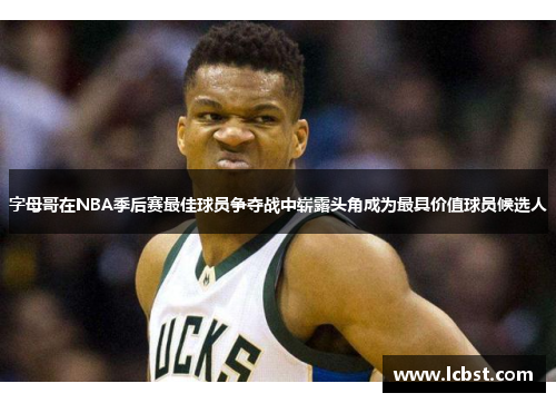 字母哥在NBA季后赛最佳球员争夺战中崭露头角成为最具价值球员候选人 字母哥在NBA季后赛最佳球员争夺战中崭露头角成为最具价值球员候选人
