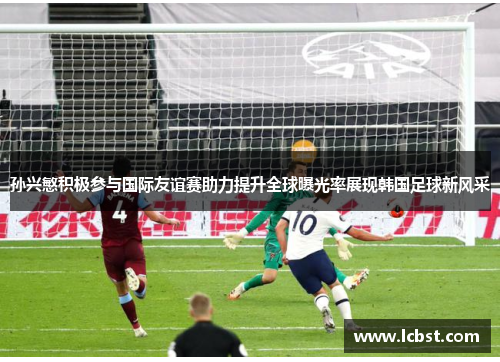 孙兴慜积极参与国际友谊赛助力提升全球曝光率展现韩国足球新风采