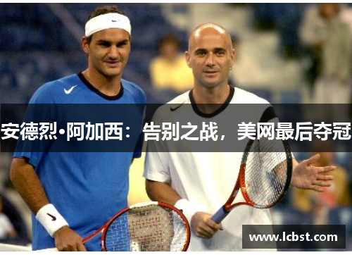 安德烈·阿加西:告别之战,美网最后夺冠 安德烈·阿加西:告别之战,美网最后夺冠