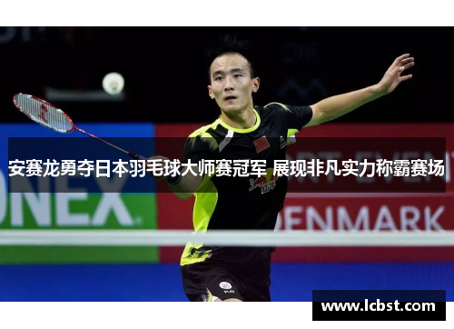 安赛龙勇夺日本羽毛球大师赛冠军 展现非凡实力称霸赛场 安赛龙勇夺日本羽毛球大师赛冠军 展现非凡实力称霸赛场