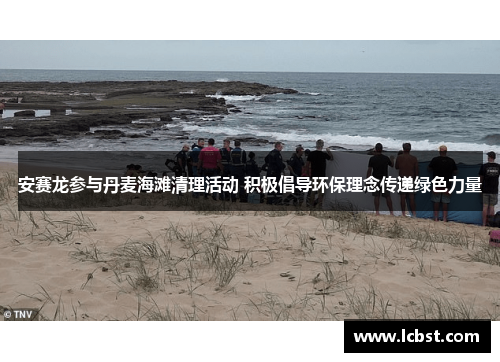 安赛龙参与丹麦海滩清理活动 积极倡导环保理念传递绿色力量 安赛龙参与丹麦海滩清理活动 积极倡导环保理念传递绿色力量