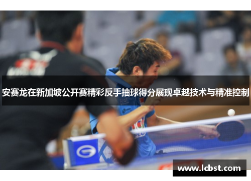 安赛龙在新加坡公开赛精彩反手抽球得分展现卓越技术与精准控制 安赛龙在新加坡公开赛精彩反手抽球得分展现卓越技术与精准控制