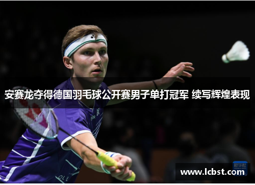 安赛龙夺得德国羽毛球公开赛男子单打冠军 续写辉煌表现 安赛龙夺得德国羽毛球公开赛男子单打冠军 续写辉煌表现
