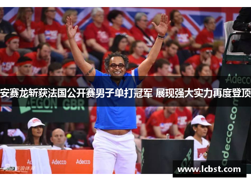 安赛龙斩获法国公开赛男子单打冠军 展现强大实力再度登顶 安赛龙斩获法国公开赛男子单打冠军 展现强大实力再度登顶