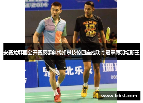 安赛龙韩国公开赛反手斜线扣杀技惊四座成功夺冠荣膺羽坛新王 安赛龙韩国公开赛反手斜线扣杀技惊四座成功夺冠荣膺羽坛新王