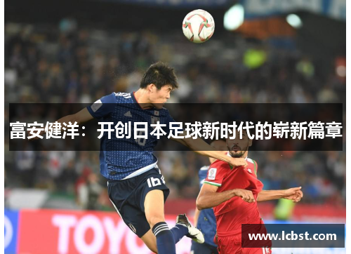 富安健洋:开创日本足球新时代的崭新篇章 富安健洋:开创日本足球新时代的崭新篇章