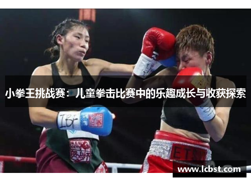 小拳王挑战赛:儿童拳击比赛中的乐趣成长与收获探索 小拳王挑战赛:儿童拳击比赛中的乐趣成长与收获探索