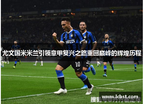 尤文国米米兰引领意甲复兴之路重回巅峰的辉煌历程 尤文国米米兰引领意甲复兴之路重回巅峰的辉煌历程