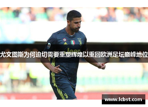 尤文图斯为何迫切需要重塑辉煌以重回欧洲足坛巅峰地位 尤文图斯为何迫切需要重塑辉煌以重回欧洲足坛巅峰地位