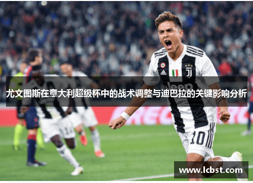 尤文图斯在意大利超级杯中的战术调整与迪巴拉的关键影响分析 尤文图斯在意大利超级杯中的战术调整与迪巴拉的关键影响分析
