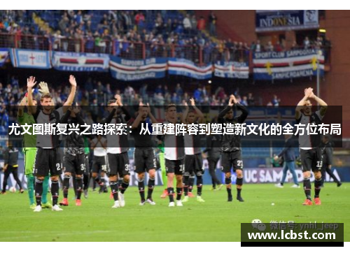 尤文图斯复兴之路探索:从重建阵容到塑造新文化的全方位布局 尤文图斯复兴之路探索:从重建阵容到塑造新文化的全方位布局