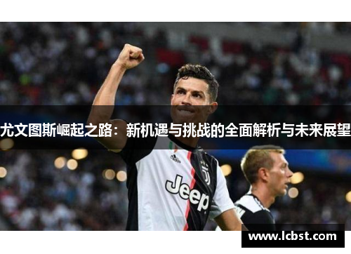 尤文图斯崛起之路：新机遇与挑战的全面解析与未来展望