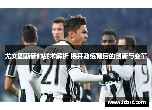 尤文图斯新帅战术解析 揭开教练背后的创新与变革 尤文图斯新帅战术解析 揭开教练背后的创新与变革