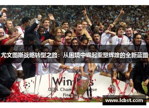 尤文图斯战略转型之路:从困境中崛起重塑辉煌的全新蓝图 尤文图斯战略转型之路:从困境中崛起重塑辉煌的全新蓝图
