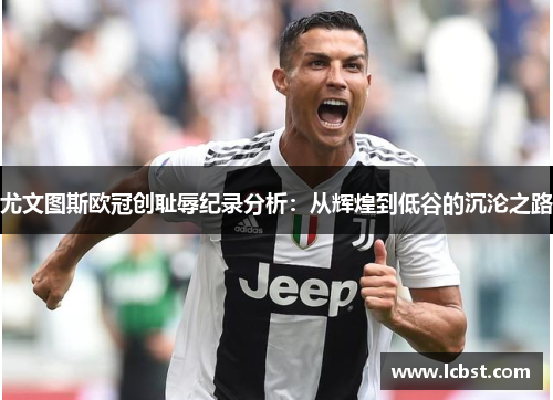 尤文图斯欧冠创耻辱纪录分析:从辉煌到低谷的沉沦之路 尤文图斯欧冠创耻辱纪录分析:从辉煌到低谷的沉沦之路