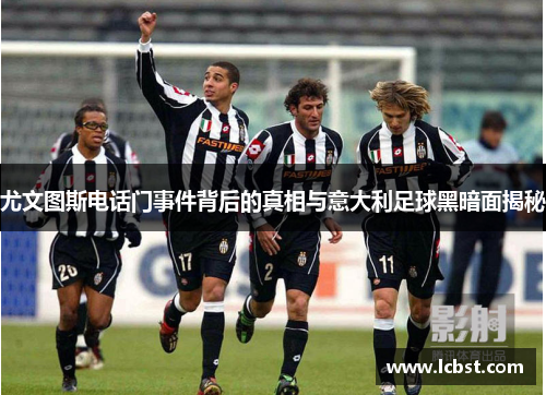 尤文图斯电话门事件背后的真相与意大利足球黑暗面揭秘