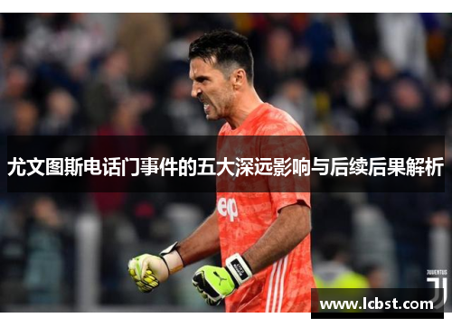 尤文图斯电话门事件的五大深远影响与后续后果解析