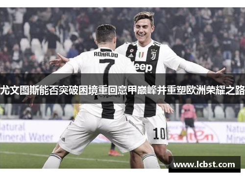 尤文图斯能否突破困境重回意甲巅峰并重塑欧洲荣耀之路