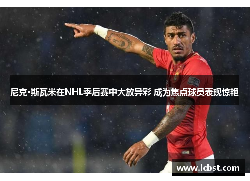 尼克·斯瓦米在NHL季后赛中大放异彩 成为焦点球员表现惊艳