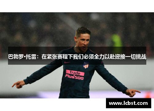 巴勃罗·托雷：在紧张赛程下我们必须全力以赴迎接一切挑战