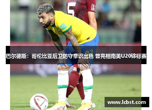 巴尔德斯:哥伦比亚后卫防守意识出色 曾亮相南美U20锦标赛 巴尔德斯:哥伦比亚后卫防守意识出色 曾亮相南美U20锦标赛
