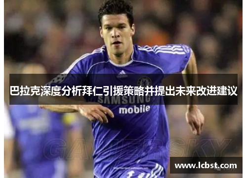 巴拉克深度分析拜仁引援策略并提出未来改进建议 巴拉克深度分析拜仁引援策略并提出未来改进建议