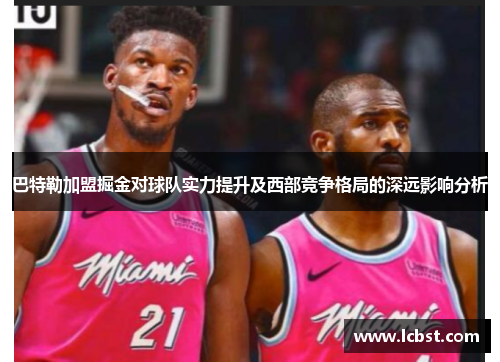 巴特勒加盟掘金对球队实力提升及西部竞争格局的深远影响分析 巴特勒加盟掘金对球队实力提升及西部竞争格局的深远影响分析