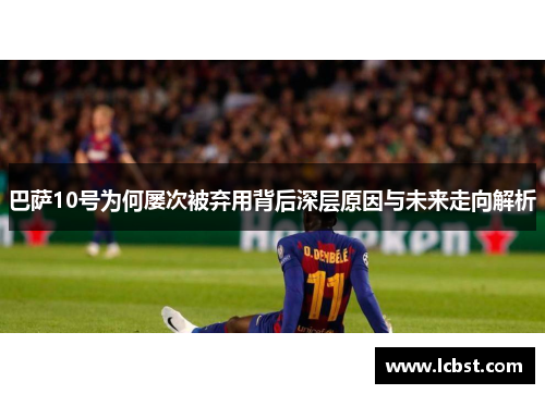 巴萨10号为何屡次被弃用背后深层原因与未来走向解析 巴萨10号为何屡次被弃用背后深层原因与未来走向解析