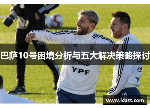 巴萨10号困境分析与五大解决策略探讨 巴萨10号困境分析与五大解决策略探讨
