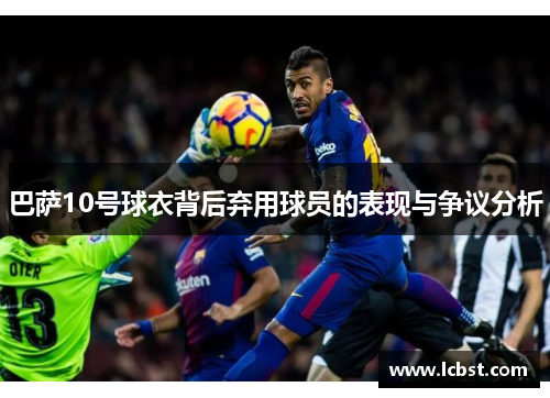 巴萨10号球衣背后弃用球员的表现与争议分析 巴萨10号球衣背后弃用球员的表现与争议分析