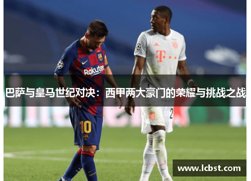 巴萨与皇马世纪对决：西甲两大豪门的荣耀与挑战之战