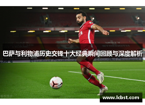 巴萨与利物浦历史交锋十大经典瞬间回顾与深度解析
