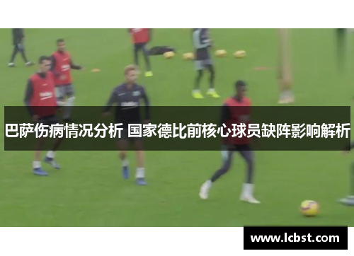 巴萨伤病情况分析 国家德比前核心球员缺阵影响解析