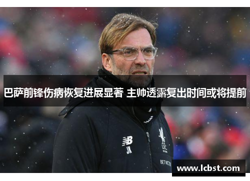 巴萨前锋伤病恢复进展显著 主帅透露复出时间或将提前 巴萨前锋伤病恢复进展显著 主帅透露复出时间或将提前