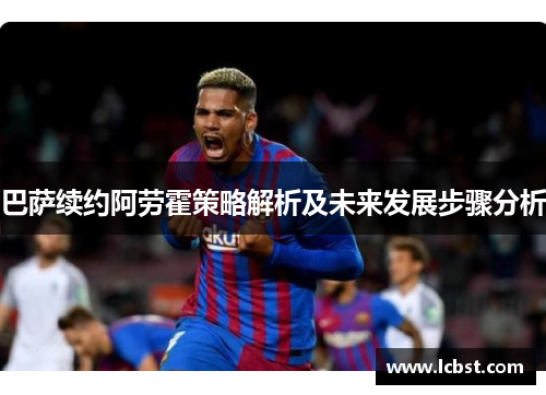 巴萨续约阿劳霍策略解析及未来发展步骤分析 巴萨续约阿劳霍策略解析及未来发展步骤分析